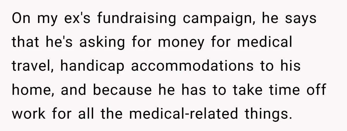 On my ex's fundraising campaign, he says that he's asking for money for medical travel, handicap accommodations to his home, and because he has to take time off work for...
