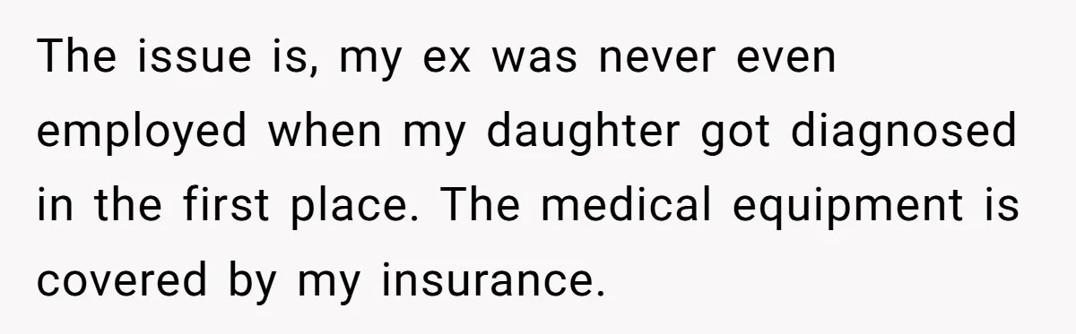 The issue is, my ex was never even employed when my daughter got diagnosed in the first place. The medical equipment is covered by my insurance.
