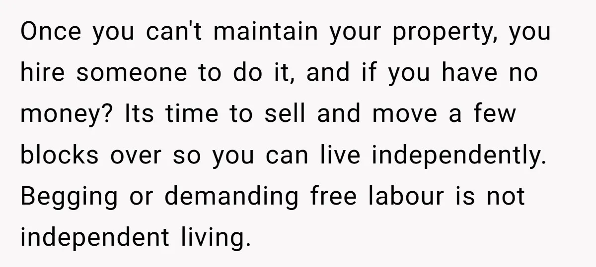 Once you can't maintain your property, you hire someone to do it, and if you have no money? Its time to sell and move a few blocks over so you...