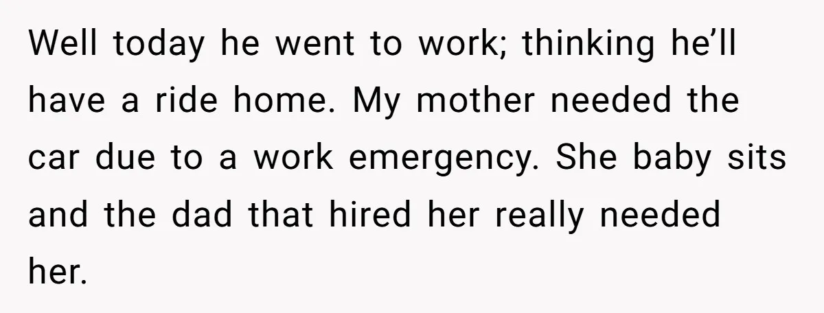 Well today he went to work; thinking he’ll have a ride home. My mother needed the car due to a work emergency. She baby sits and the dad that hired...