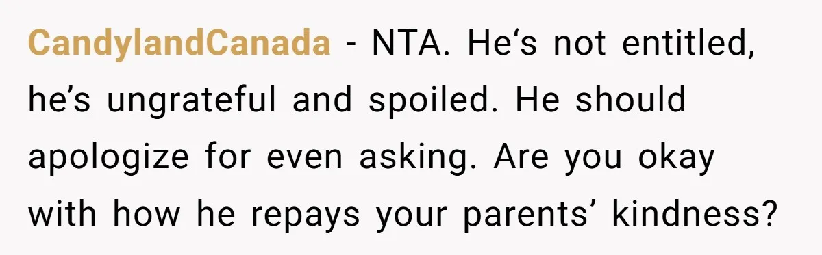 CandylandCanada − NTA. He‘s not entitled, he’s ungrateful and spoiled. He should apologize for even asking. Are you okay with how he repays your parents’ kindness?