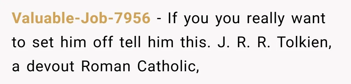Valuable-Job-7956 − If you you really want to set him off tell him this. J. R. R. Tolkien, a devout Roman Catholic,