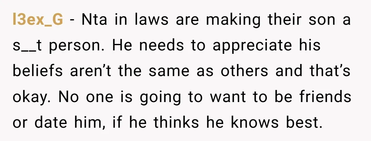 l3ex_G − Nta in laws are making their son a s__t person. He needs to appreciate his beliefs aren’t the same as others and that’s okay. No one is going...