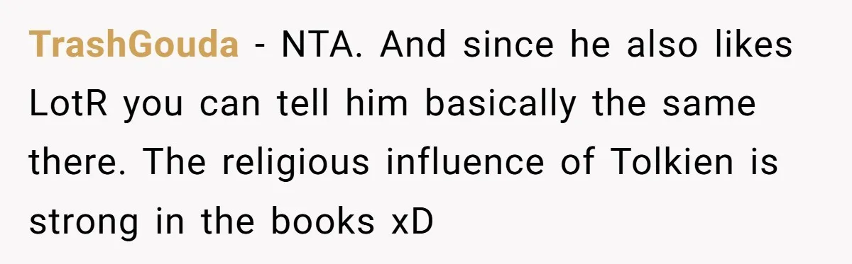 TrashGouda − NTA. And since he also likes LotR you can tell him basically the same there. The religious influence of Tolkien is strong in the books xD