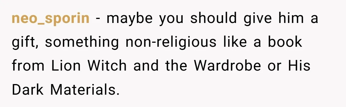 neo_sporin − maybe you should give him a gift, something non-religious like a book from Lion Witch and the Wardrobe or His Dark Materials.