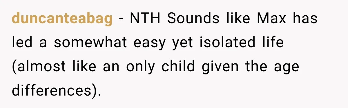 duncanteabag − NTH Sounds like Max has led a somewhat easy yet isolated life (almost like an only child given the age differences).