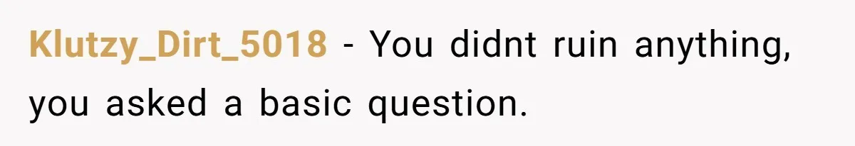 Klutzy_Dirt_5018 − You didnt ruin anything, you asked a basic question.