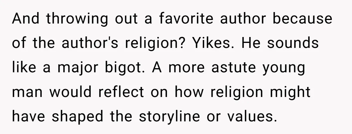 And throwing out a favorite author because of the author's religion? Yikes. He sounds like a major bigot. A more astute young man would reflect on how religion might have...