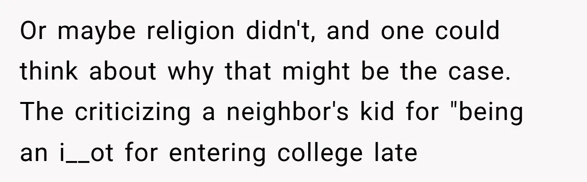 Or maybe religion didn't, and one could think about why that might be the case. The criticizing a neighbor's kid for "being an i__ot for entering college late