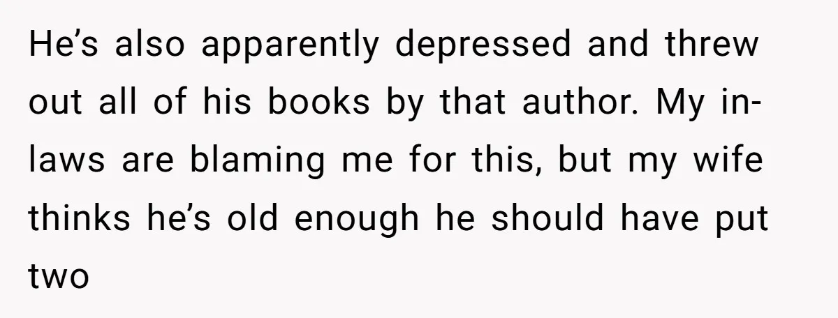 He’s also apparently depressed and threw out all of his books by that author. My in-laws are blaming me for this, but my wife thinks he’s old enough he should...