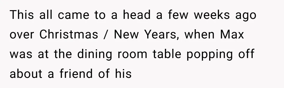 This all came to a head a few weeks ago over Christmas / New Years, when Max was at the dining room table popping off about a friend of his