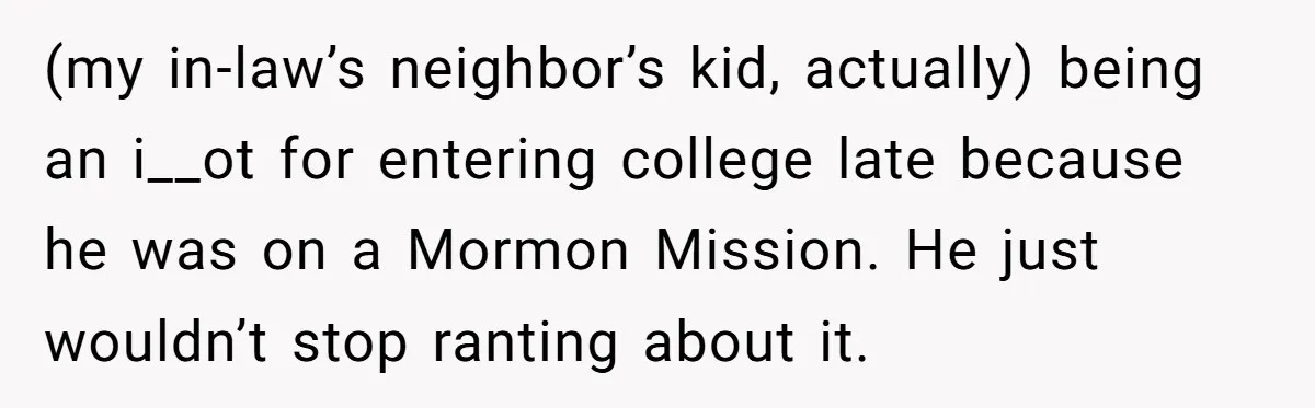 (my in-law’s neighbor’s kid, actually) being an i__ot for entering college late because he was on a Mormon Mission. He just wouldn’t stop ranting about it.