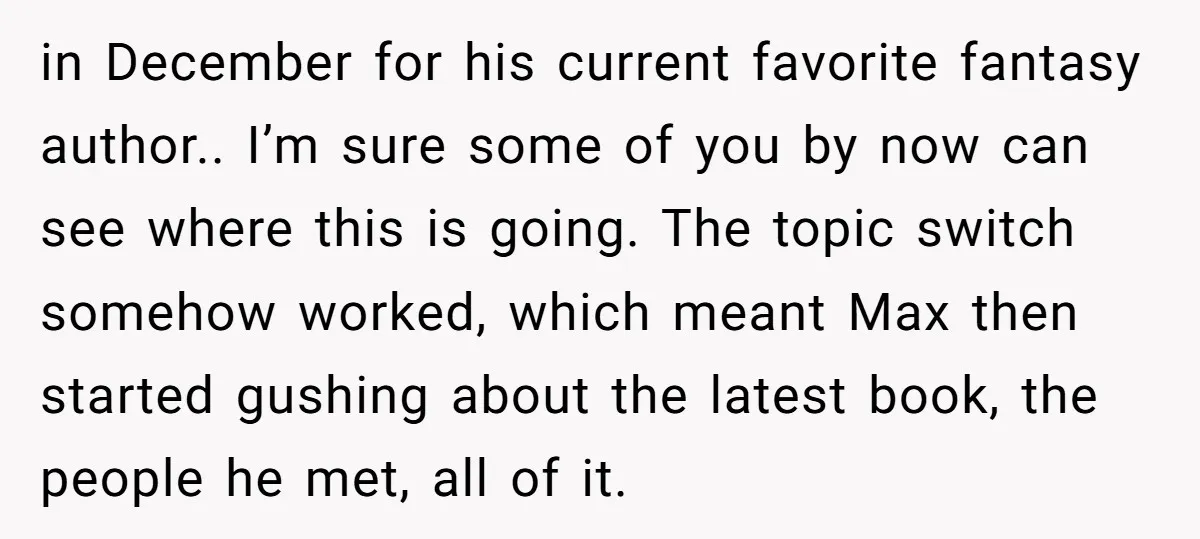 in December for his current favorite fantasy author.. I’m sure some of you by now can see where this is going. The topic switch somehow worked, which meant Max then...
