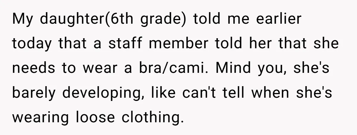 My daughter(6th grade) told me earlier today that a staff member told her that she needs to wear a bra/cami. Mind you, she's barely developing, like can't tell when she's...