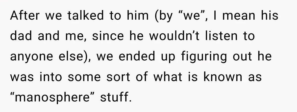 After we talked to him (by “we”, I mean his dad and me, since he wouldn’t listen to anyone else), we ended up figuring out he was into some sort...