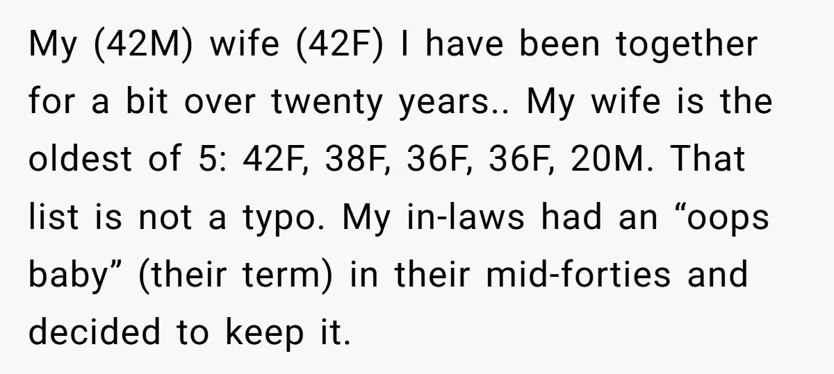 My (42M) wife (42F) I have been together for a bit over twenty years.. My wife is the oldest of 5: 42F, 38F, 36F, 36F, 20M. That list is not...