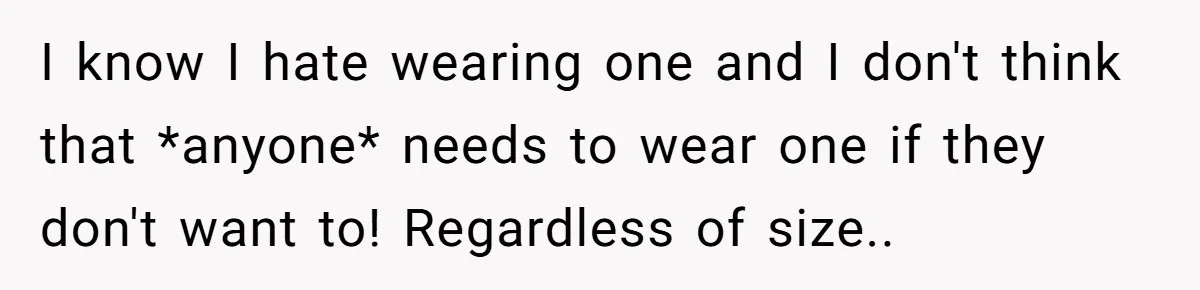 I know I hate wearing one and I don't think that *anyone* needs to wear one if they don't want to! Regardless of size..