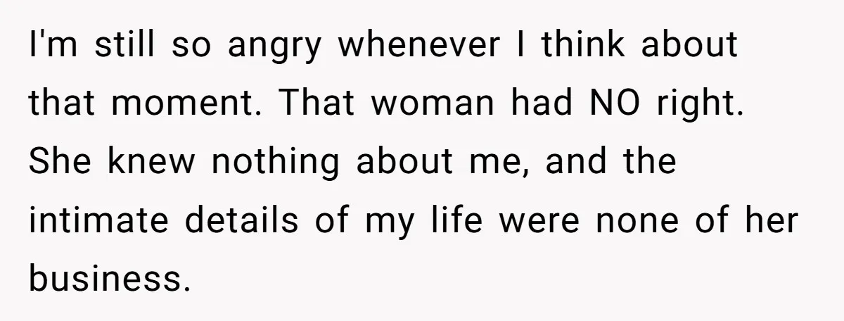 I'm still so angry whenever I think about that moment. That woman had NO right. She knew nothing about me, and the intimate details of my life were none of...