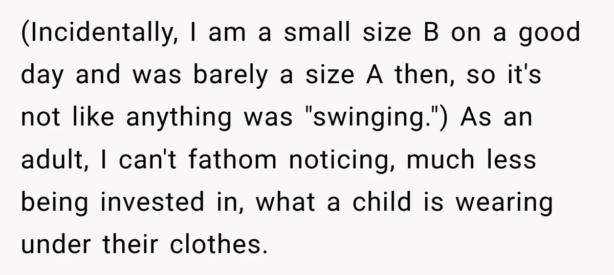 (Incidentally, I am a small size B on a good day and was barely a size A then, so it's not like anything was "swinging.") As an adult, I can't...