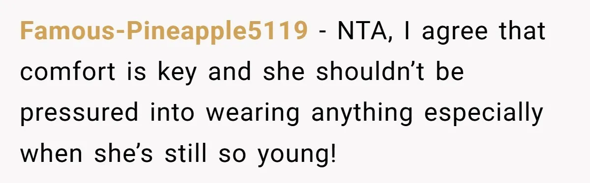 Famous-Pineapple5119 − NTA, I agree that comfort is key and she shouldn’t be pressured into wearing anything especially when she’s still so young!