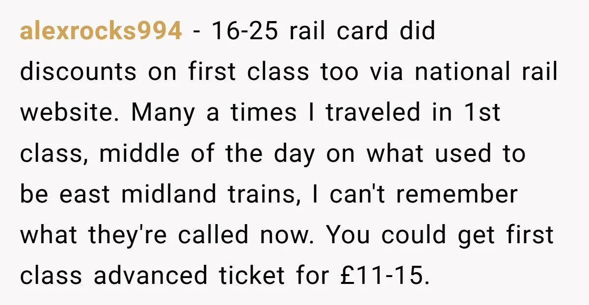 alexrocks994 − 16-25 rail card did discounts on first class too via national rail website. Many a times I traveled in 1st class, middle of the day on what used...