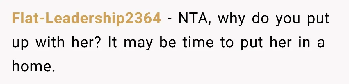 Flat-Leadership2364 − NTA, why do you put up with her? It may be time to put her in a home.
