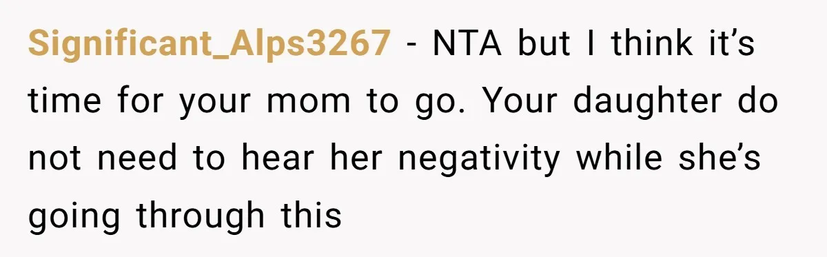 Significant_Alps3267 − NTA but I think it’s time for your mom to go. Your daughter do not need to hear her negativity while she’s going through this