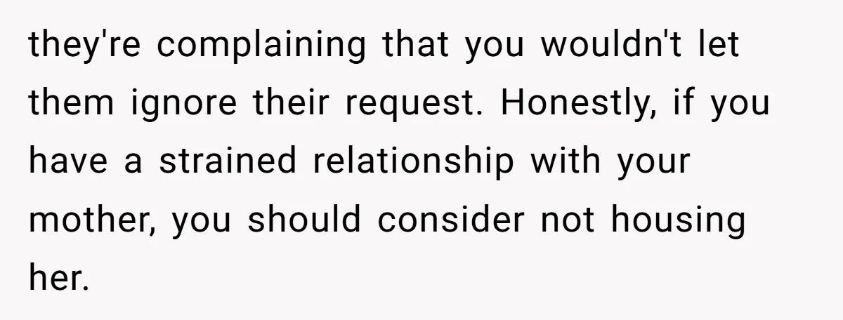 they're complaining that you wouldn't let them ignore their request. Honestly, if you have a strained relationship with your mother, you should consider not housing her.
