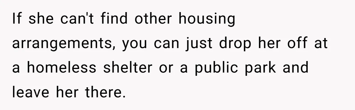 If she can't find other housing arrangements, you can just drop her off at a homeless shelter or a public park and leave her there.
