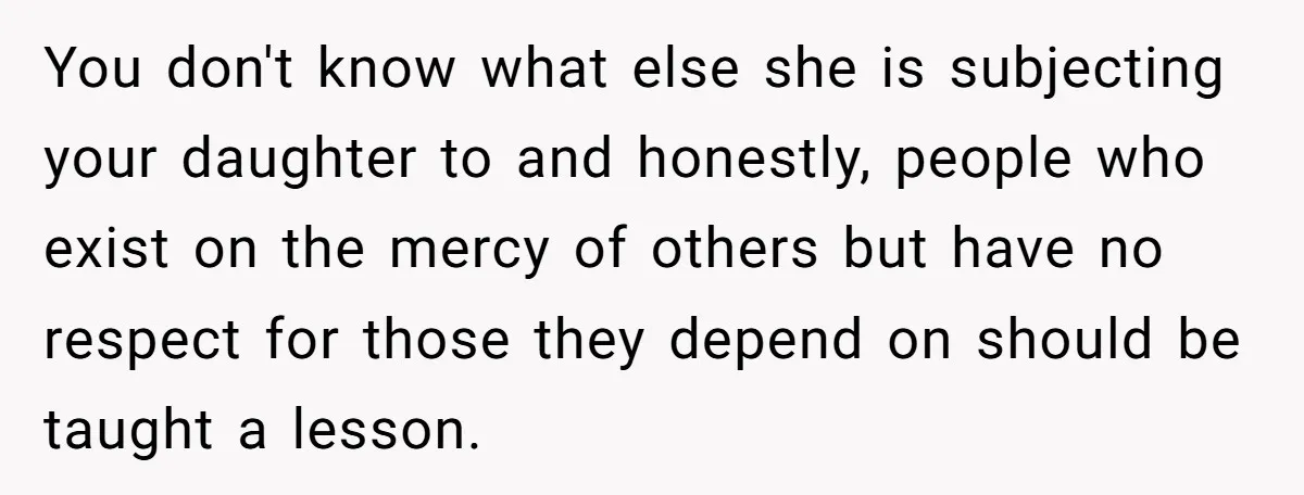 You don't know what else she is subjecting your daughter to and honestly, people who exist on the mercy of others but have no respect for those they depend on...