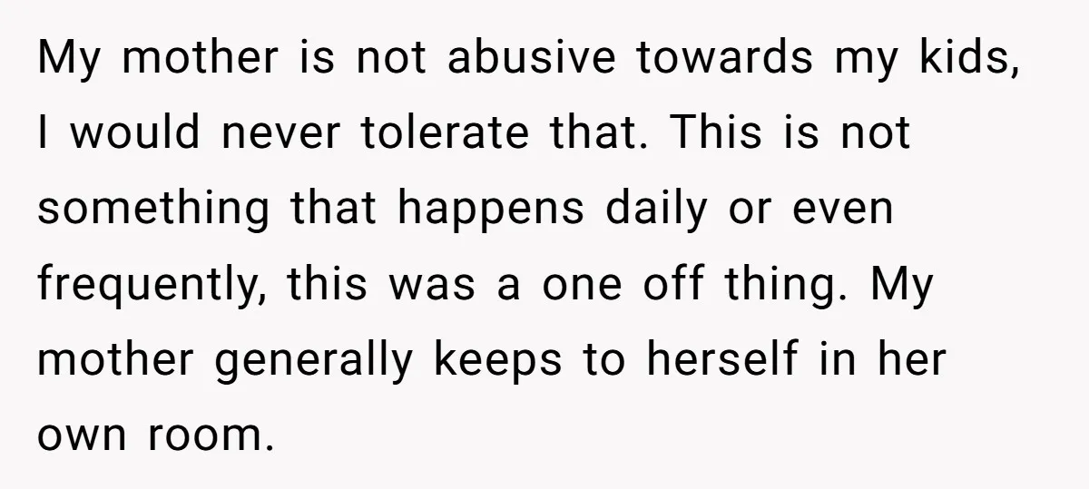 My mother is not abusive towards my kids, I would never tolerate that. This is not something that happens daily or even frequently, this was a one off thing. My...