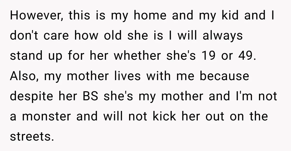 However, this is my home and my kid and I don't care how old she is I will always stand up for her whether she's 19 or 49. Also, my...