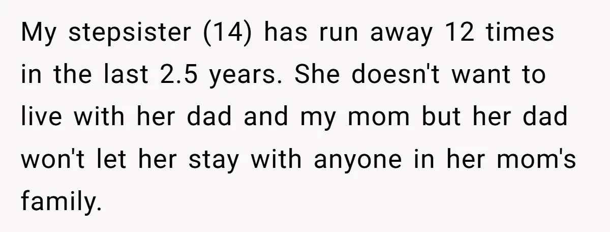 My stepsister (14) has run away 12 times in the last 2.5 years. She doesn't want to live with her dad and my mom but her dad won't let her...