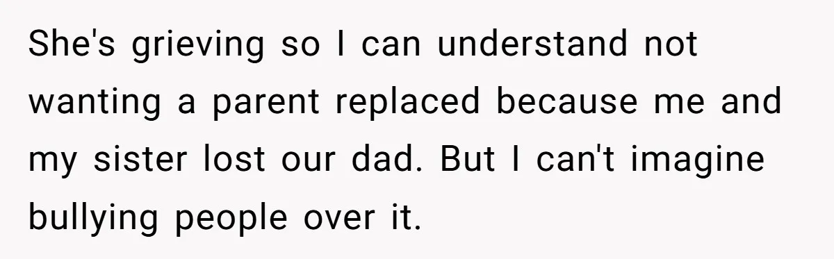 She's grieving so I can understand not wanting a parent replaced because me and my sister lost our dad. But I can't imagine bullying people over it.
