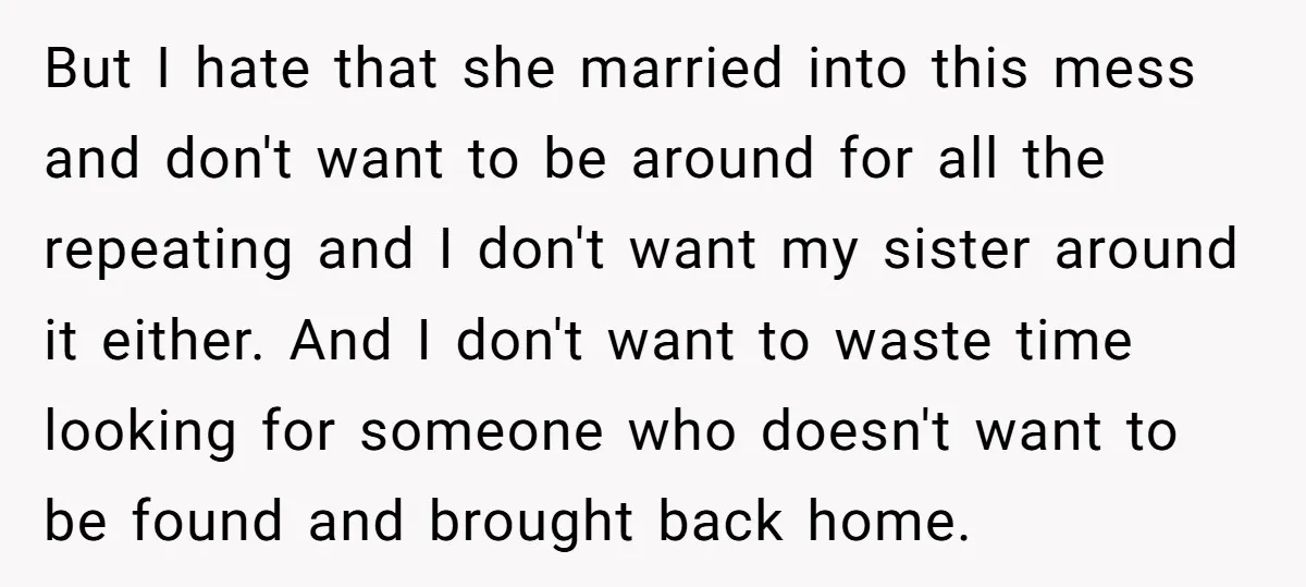 But I hate that she married into this mess and don't want to be around for all the repeating and I don't want my sister around it either. And I...