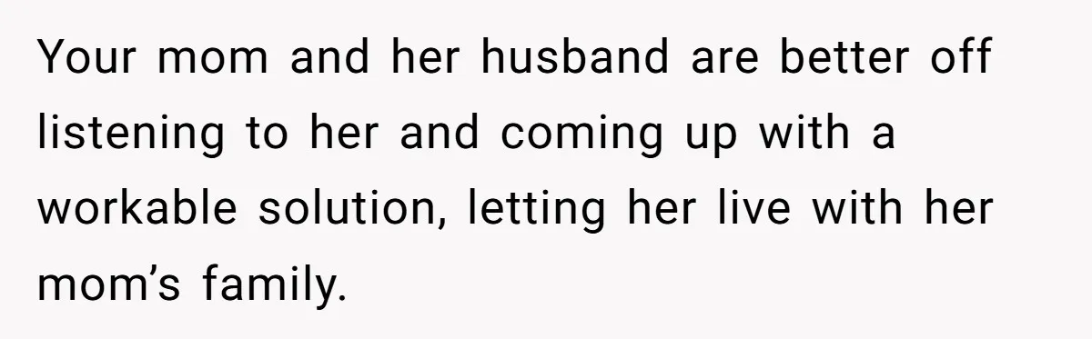 Your mom and her husband are better off listening to her and coming up with a workable solution, letting her live with her mom’s family.