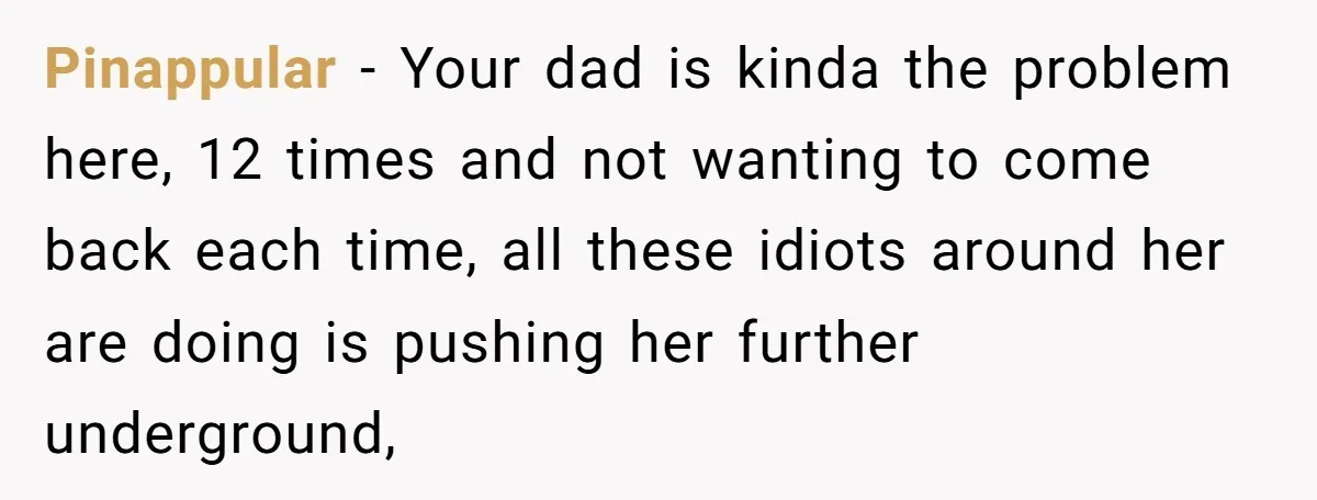 Pinappular − Your dad is kinda the problem here, 12 times and not wanting to come back each time, all these idiots around her are doing is pushing her further...