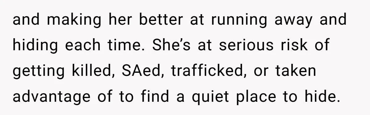 and making her better at running away and hiding each time. She’s at serious risk of getting killed, SAed, trafficked, or taken advantage of to find a quiet place to...