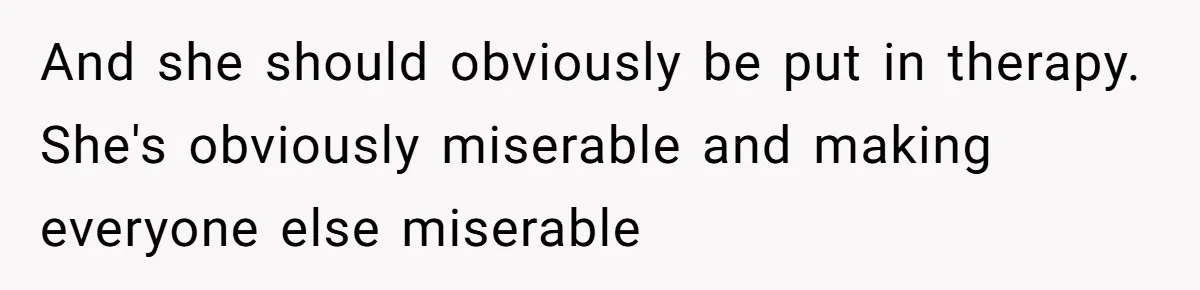 And she should obviously be put in therapy. She's obviously miserable and making everyone else miserable