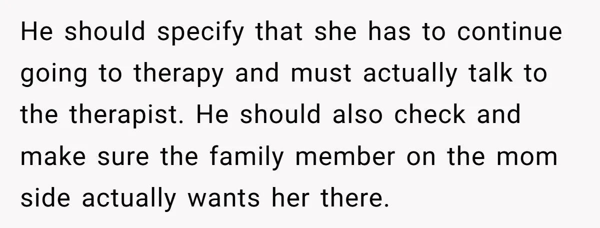 He should specify that she has to continue going to therapy and must actually talk to the therapist. He should also check and make sure the family member on the...