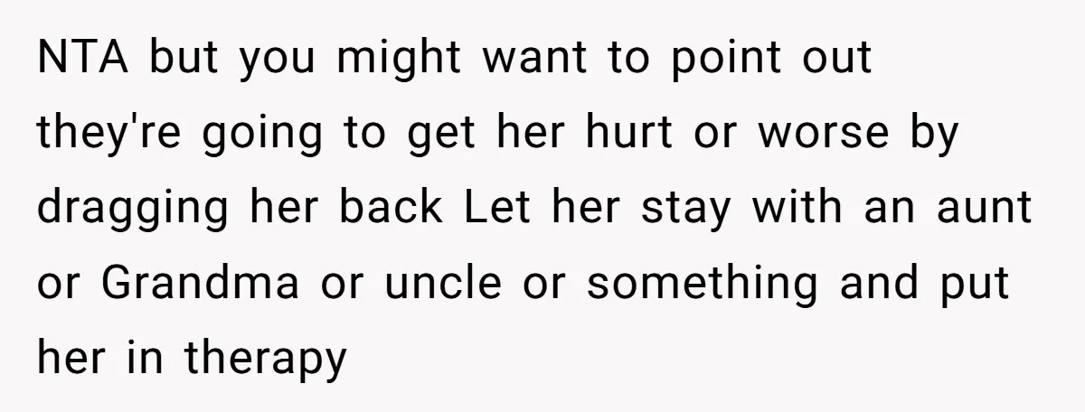 NTA but you might want to point out they're going to get her hurt or worse by dragging her back Let her stay with an aunt or Grandma or uncle...