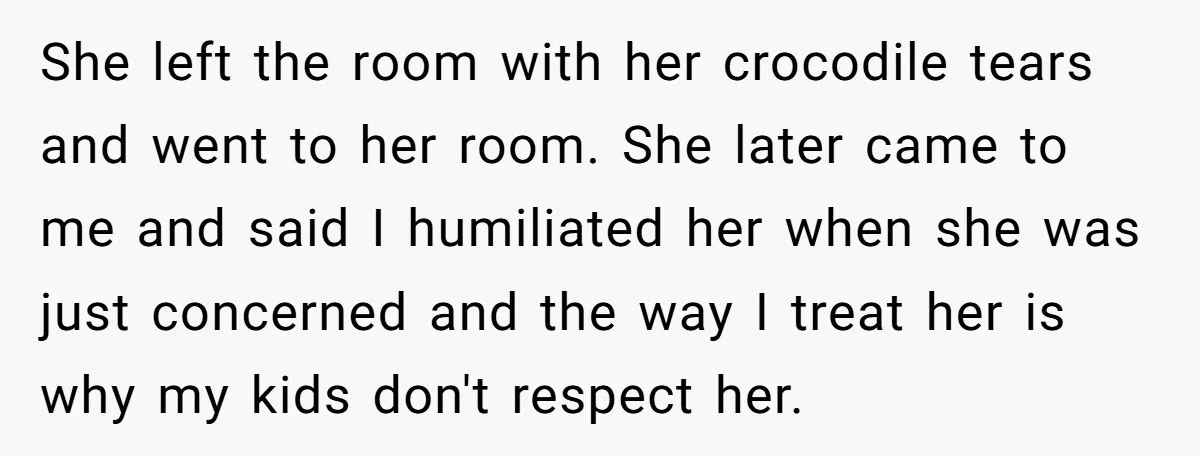 She left the room with her crocodile tears and went to her room. She later came to me and said I humiliated her when she was just concerned and the...