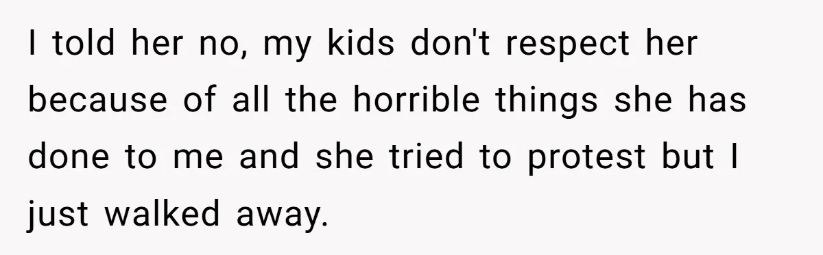 I told her no, my kids don't respect her because of all the horrible things she has done to me and she tried to protest but I just walked away.