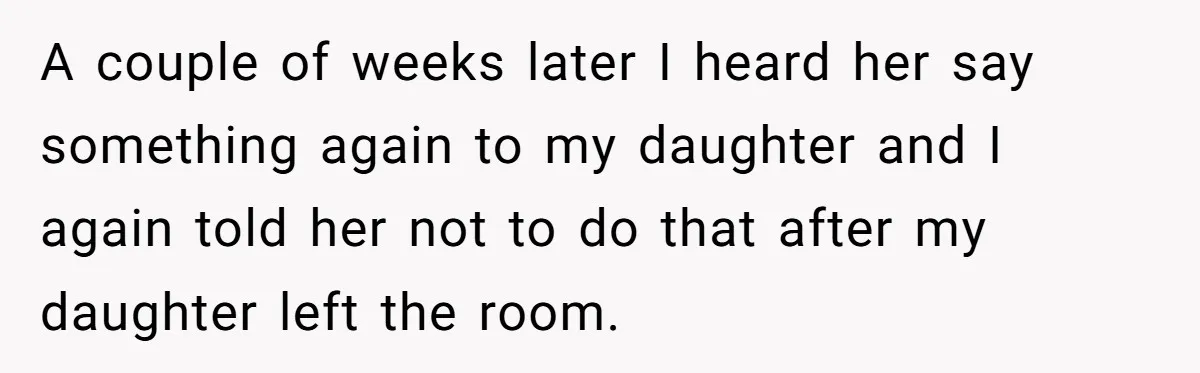 A couple of weeks later I heard her say something again to my daughter and I again told her not to do that after my daughter left the room.