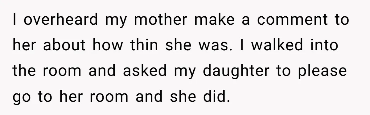 I overheard my mother make a comment to her about how thin she was. I walked into the room and asked my daughter to please go to her room and...