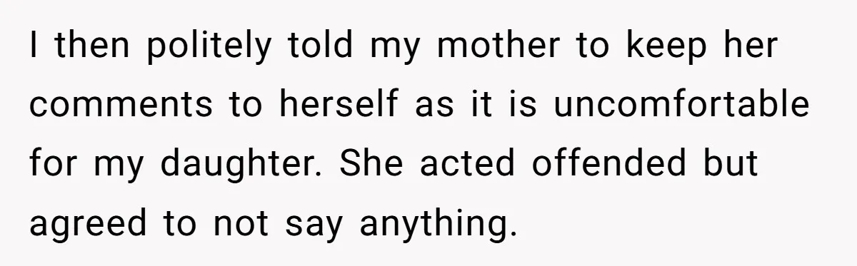 I then politely told my mother to keep her comments to herself as it is uncomfortable for my daughter. She acted offended but agreed to not say anything.
