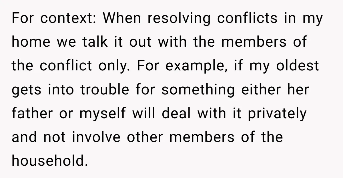 For context: When resolving conflicts in my home we talk it out with the members of the conflict only. For example, if my oldest gets into trouble for something either...