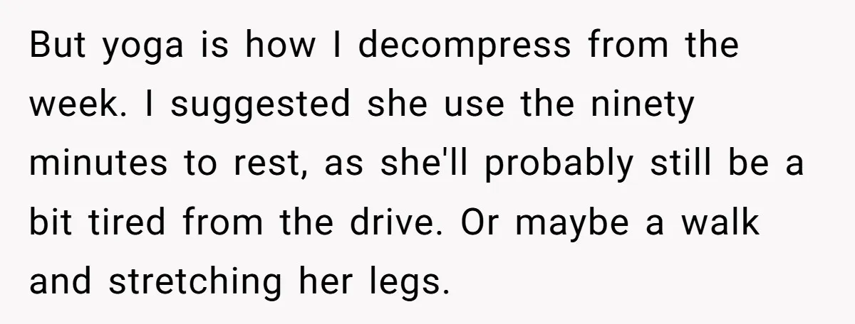 But yoga is how I decompress from the week. I suggested she use the ninety minutes to rest, as she'll probably still be a bit tired from the drive. Or...