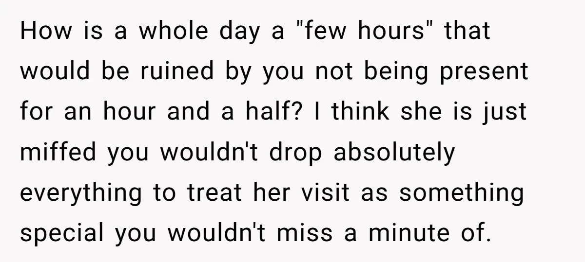 How is a whole day a "few hours" that would be ruined by you not being present for an hour and a half? I think she is just miffed you...