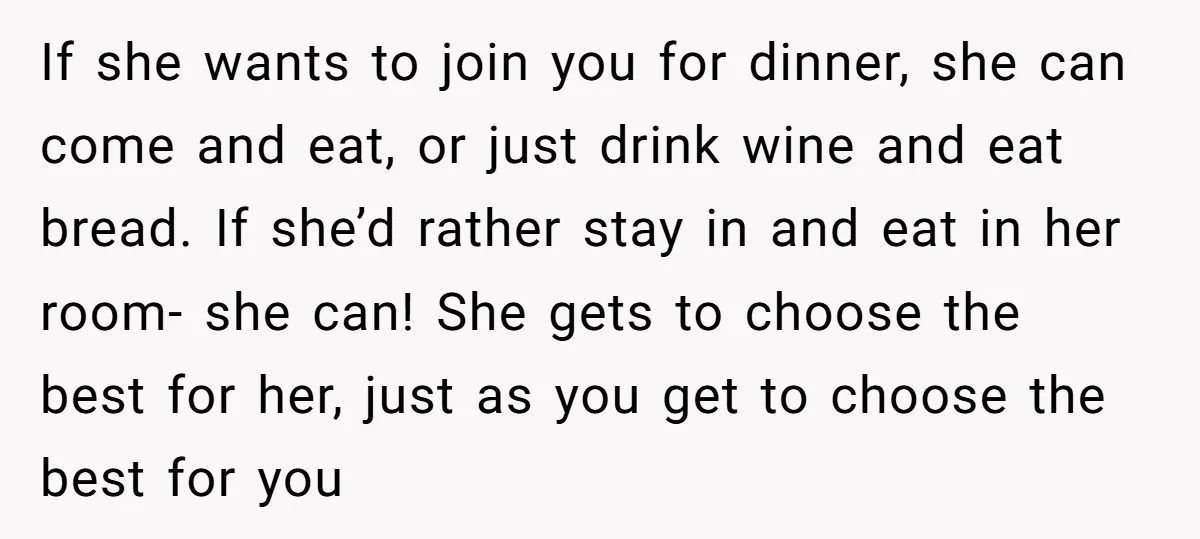If she wants to join you for dinner, she can come and eat, or just drink wine and eat bread. If she’d rather stay in and eat in her room-...
